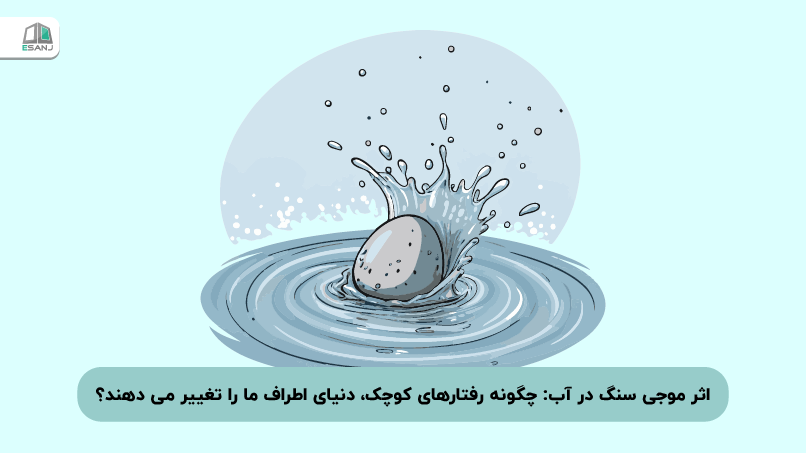 اثر موجی سنگ در آب: چگونه رفتارهای کوچک، دنیای اطراف ما را تغییر می‌دهند؟